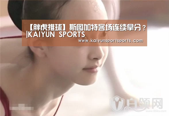 【胖虎推球】斯图加特客场连续拿分?|KAIYUN SPORTS(图1) 开云体育官网