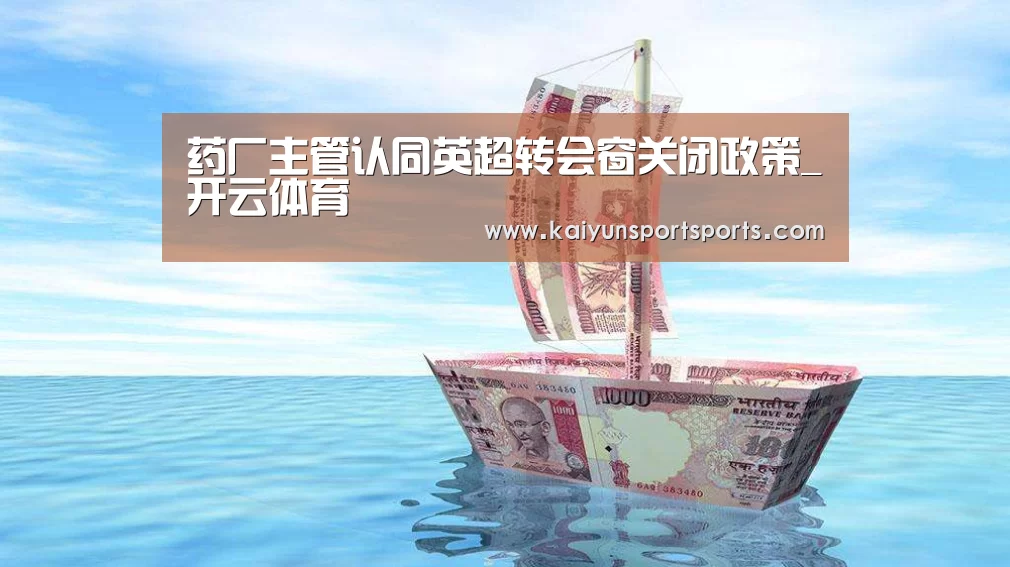 药厂主管认同英超转会窗关闭政策_开云体育(图1) KAIYUN SPORTS