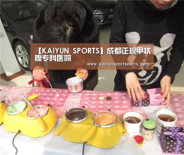 【KAIYUN SPORTS】成都正规甲状腺专科医院(图1) KAIYUN SPORTS