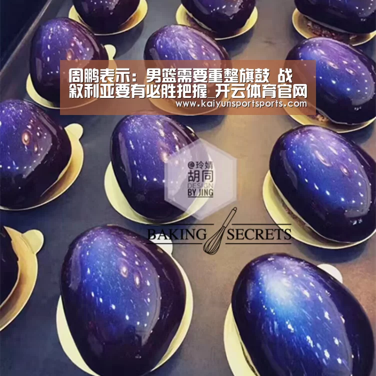 周鹏表示:男篮需要重整旗鼓 战叙利亚要有必胜把握_开云体育官网(图1) 开云体育