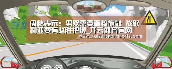 周鹏表示:男篮需要重整旗鼓 战叙利亚要有必胜把握_开云体育官网(图2) 开云体育