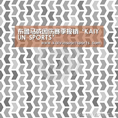 布鲁马或因伤赛季报销‘KAIYUN SPORTS’(图3) 开云体育官网