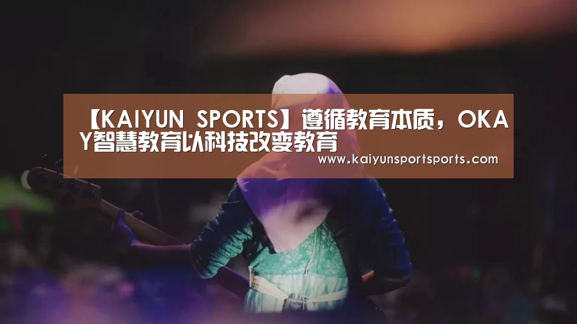 【KAIYUN SPORTS】遵循教育本质,OKAY智慧教育以科技改变教育(图1) 开云体育官网