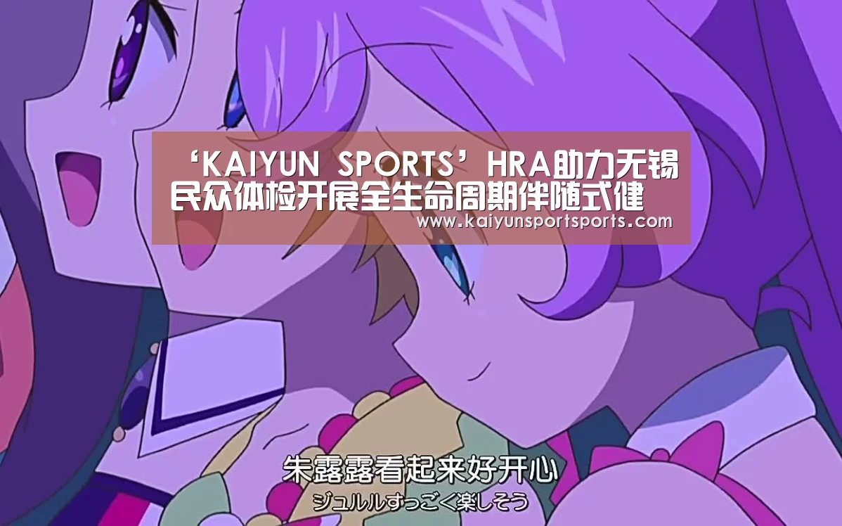 ‘KAIYUN SPORTS’HRA助力无锡民众体检开展全生命周期伴随式健康管理服务(图4) KAIYUN SPORTS