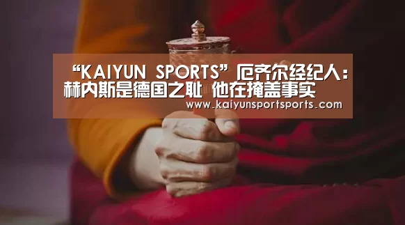 “KAIYUN SPORTS”厄齐尔经纪人:赫内斯是德国之耻 他在掩盖事实(图2) 开云体育官网